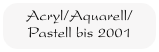 Acryl/Aquarell/Pastell bis 2001
Auswahl